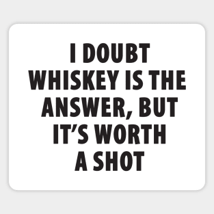 I Doubt Whiskey is the Answer, But It's Worth a Shot Magnet